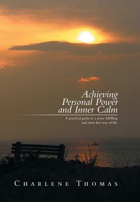 Achieving Personal Power and Inner Calm: A Practical Guide to a More Fulfilling and Stress Free Way of Life by Charlene Thomas