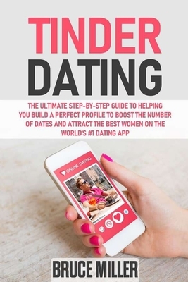 Tinder Dating: The ultimate step-by-step guide to helping you build a perfect profile to boost the number of dates and attract the be by Bruce Miller