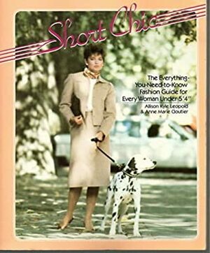 Short Chic, the Everything-You-Need-to-Know Fashion Guide Foe Every Woman Under 5'4. by Anne Marie Cloutier, Allison Kyle Leopold