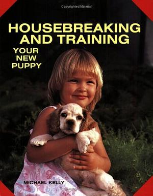 Housebreaking and Training Your New Puppy by Michael Kelly