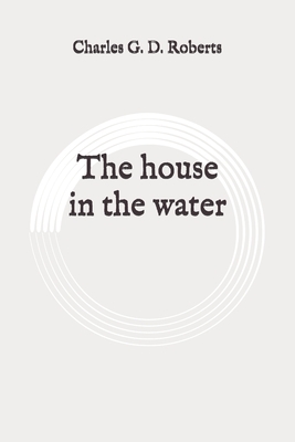 The house in the water: Original by Charles G. D. Roberts