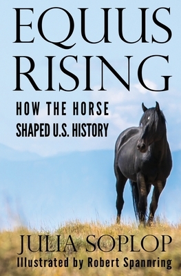 Equus Rising: How the Horse Shaped U.S. History by Julia Soplop