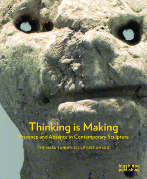 Thinking Is Making: Presence and Absence in Contemporary Sculpture by Matilda Strang, Fiona MacDonald, Martin Herbert