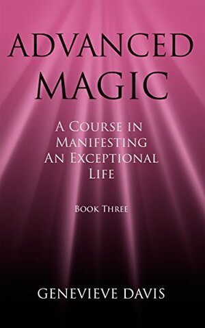 Advanced Magic: A Course in Manifesting an Exceptional Life by Genevieve Davis