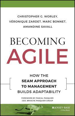 Becoming Agile: How the Seam Approach to Management Builds Adaptability by Christopher G. Worley, Veronique Zardet, Marc Bonnet