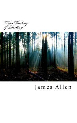 The Mastery of Destiny: Original Unedited Edition by James Allen