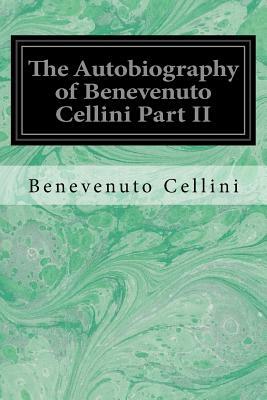 The Autobiography of Benevenuto Cellini Part II by Benevenuto Cellini