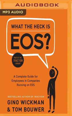 What the Heck Is Eos?: A Complete Guide for Employees in Companies Running on EOS by Tom Bouwer, Gino Wickman