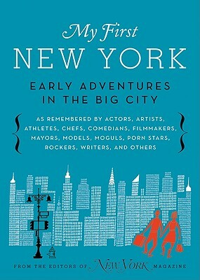 My First New York: Early Adventures in the Big City (as Remembered by Actors, Artists, Athletes, Chefs, Comedians, Filmmakers, Mayors, Mo by New York Magazine