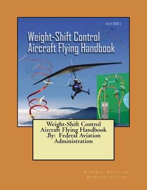 Weight-Shift Control Aircraft Flying Handbook .By: Federal Aviation Administration by Federal Aviation Administration