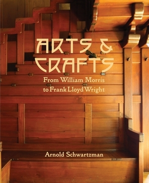 Arts & Crafts: From William Morris to Frank Lloyd Wright by Arnold Schwartzman