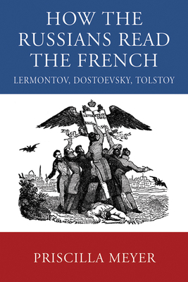 How the Russians Read the French: Lermontov, Dostoevsky, Tolstoy by Priscilla Meyer