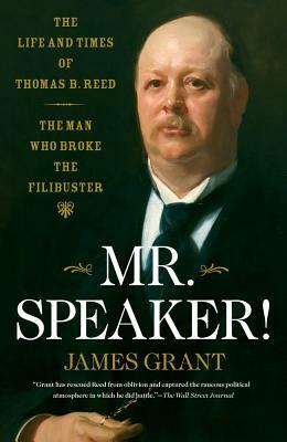 Mr. Speaker!: The Life and Times of Thomas B. Reed, the Man Who Broke the Filibuster by James Grant
