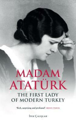 Madam Ataturk: The First Lady of Modern Turkey by İpek Çalışlar