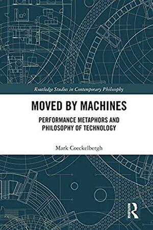 Moved by Machines: Performance Metaphors and Philosophy of Technology by Mark Coeckelbergh