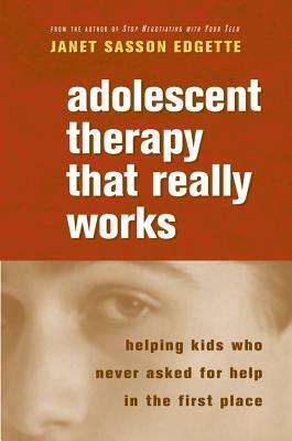 Adolescent Therapy That Really Works: Helping Kids Who Never Asked for Help in the First Place by Janet Sasson Edgette