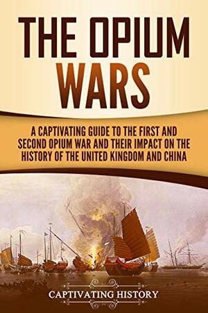 The Opium Wars: A Captivating Guide to the First and Second Opium War and Their Impact on the History of the United Kingdom and China by Matt Clayton