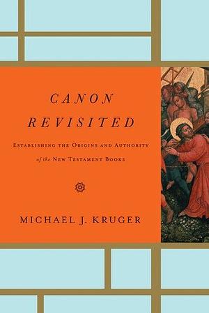 Canon Revisited: Establishing The Origins And Authority Of The New Testament Books by Michael J. Kruger
