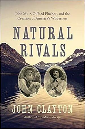 Natural Rivals: John Muir, Gifford Pinchot, and the Creation of America's Public Lands by John Clayton