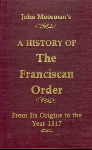 A History of the Franciscan Order from its Origins to the Year 1517 by John R.H. Moorman