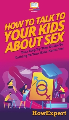 How to Talk to Your Kids About Sex: Your Step By Step Guide to Talking to Your Kids About Sex by Howexpert