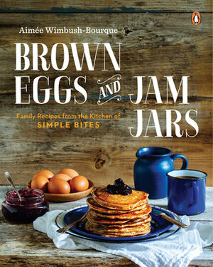 Brown Eggs and Jam Jars: Family Recipes from the Kitchen of Simple Bites by Aimée Wimbush-Bourque