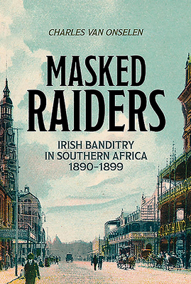 Masked Raiders: Irish Banditry in Southern Africa, 1890-1899 by Charles Van Onselen