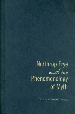 Northrop Frye and the Phenomenology of Myth by Glen Robert Gill