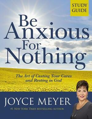 Be Anxious for Nothing: Study Guide: The Art of Casting Your Cares and Resting in God by Joyce Meyer