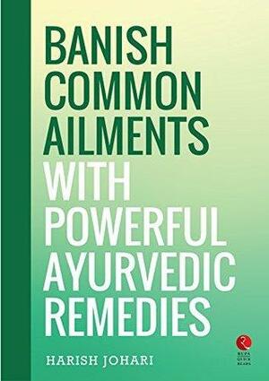 Banish Common Ailments with Ten Powerful Ayurvedic Remedies by Harish Johari