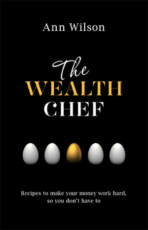 The Wealth Chef: Recipes to Make Your Money Work Hard, So You Don't Have To by Ann Wilson