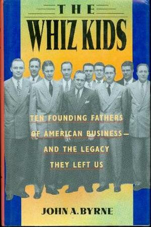 The Whiz Kids: The Founding Fathers of American Business - and the Legacy they Left Us by John A. Byrne