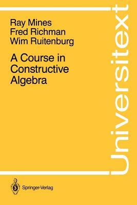 A Course in Constructive Algebra by Fred Richman, Wim Ruitenburg, Ray Mines