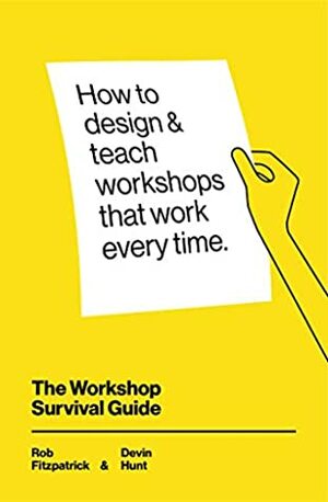 The Workshop Survival Guide: How to design and teach educational workshops that work every time by Rob Fitzpatrick, Devin Hunt