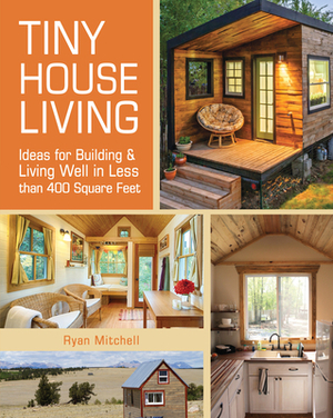 Tiny House Living: Ideas for Building and Living Well in Less Than 400 Square Feet by Ryan Mitchell