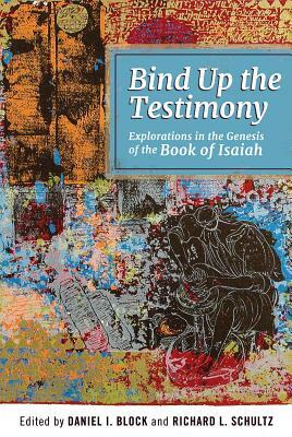 Bind Up the Testimony: Exploration in the Genesis of the Book of Isaiah by Daniel I. Block, Richard L. Schultz