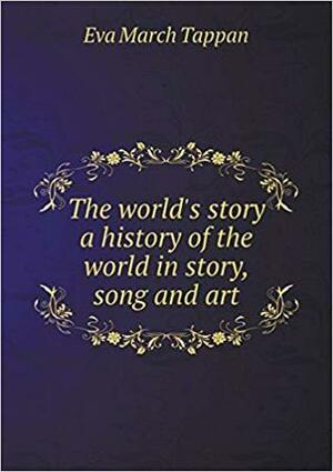 The World's Story: A History of the World in Story, Song and Art by Eva March Tappan