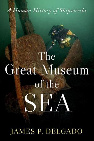 The Great Museum of the Sea: A Human History of Shipwrecks by James P. Delgado