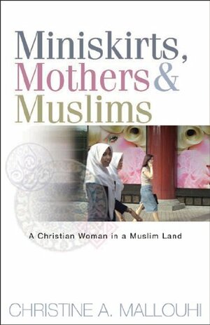 Miniskirts, MothersMuslims: A Christian Woman in a Muslim Land by Christine A. Mallouhi