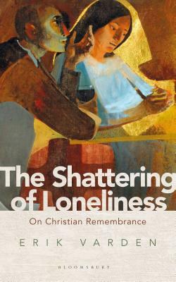 The Shattering of Loneliness: On Christian Remembrance by Erik Varden