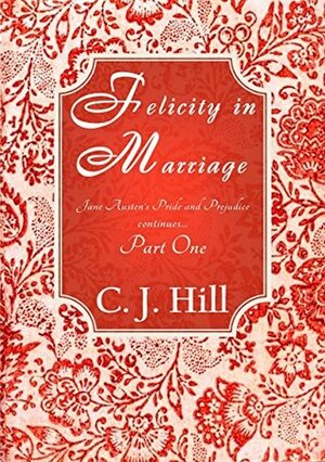 Felicity in Marriage: Jane Austen's Pride and Prejudice continues... Part One by C.J. Hill