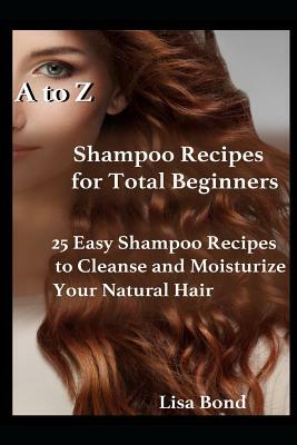 A to Z Shampoo Recipes for Total Beginners: 25 Easy Shampoo Recipes to Cleanse and Moisturize Your Natural Hair by Lisa Bond