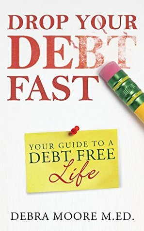 Drop Your Debt Fast: Your GuideTo A Debt Free Life by Debra Moore