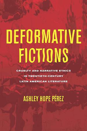 Deformative Fictions: Cruelty and Narrative Ethics in Twentieth-Century Latin American Literature by Ashley Hope Pérez