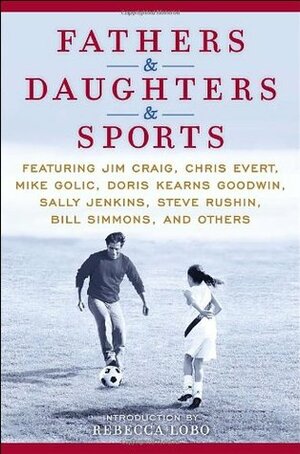 Fathers & Daughters & Sports: Featuring Jim Craig, Chris Evert, Mike Golic, Doris Kearns Goodwin, Sally Jenkins, Steve Rushin, Bill Simmons, and Others by ESPN, Rebecca Lobo