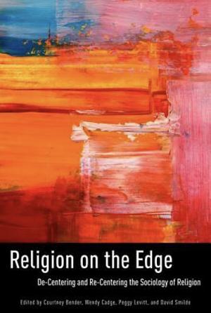 Religion on the Edge: De-centering and Re-centering the Sociology of Religion by Courtney Bender