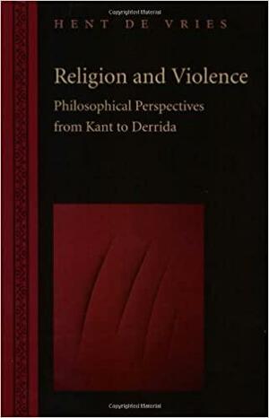 Religion and Violence: Philosophical Perspectives from Kant to Derrida by Hent de Vries