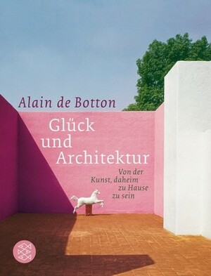Glück und Architektur. Von der Kunst, daheim zu Hause zu sein by Alain de Botton