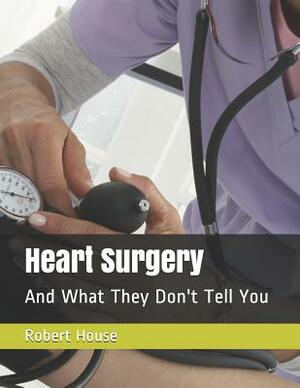 Heart Surgery: And What They Don't Tell You by Robert House
