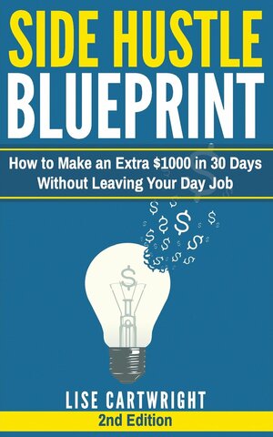 Side Hustle Blueprint (2nd Edition): How to Make an Extra $1000 in 30 Days Without Leaving Your Day Job! by Lise Cartwright